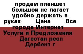 продам планшет большой не лагает удобно держать в руках!!!! › Цена ­ 2 - Все города Интернет » Услуги и Предложения   . Дагестан респ.,Дербент г.